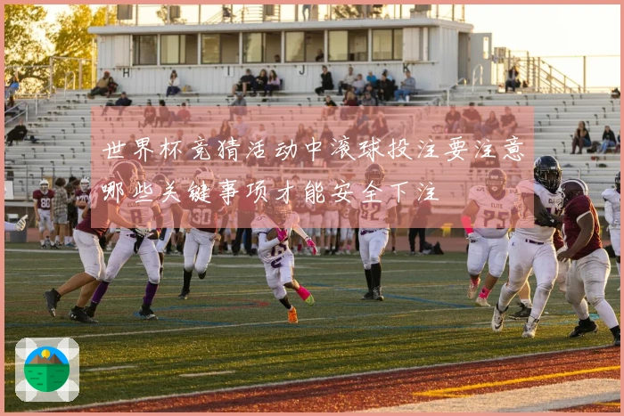 世界杯竞猜活动中滚球投注要注意哪些关键事项才能安全下注