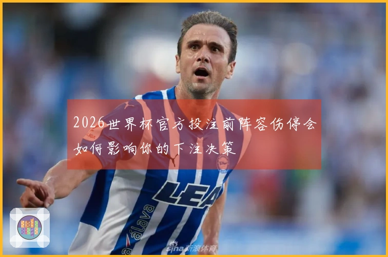 2026世界杯官方投注前阵容伤停会如何影响你的下注决策
