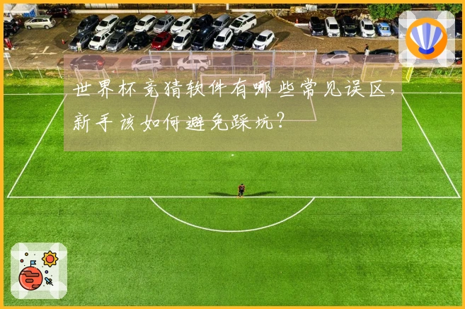 世界杯竞猜软件有哪些常见误区，新手该如何避免踩坑？