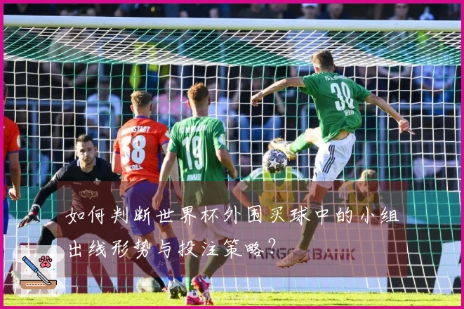 如何判断世界杯外围买球中的小组出线形势与投注策略?