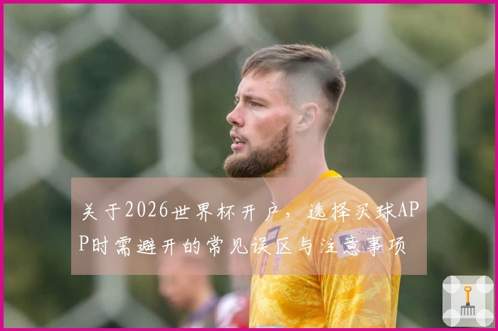 关于2026世界杯开户，选择买球APP时需避开的常见误区与注意事项