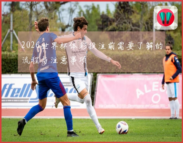 2026世界杯体彩投注前需要了解的流程与注意事项