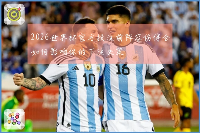 2026世界杯官方投注前阵容伤停会如何影响你的下注决策