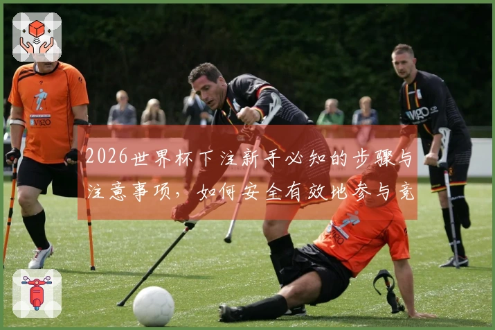 2026世界杯下注新手必知的步骤与注意事项，如何安全有效地参与竞猜？