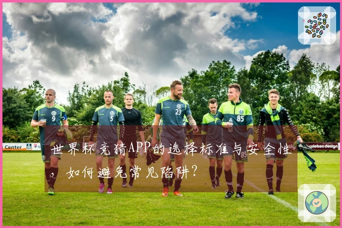 世界杯竞猜APP的选择标准与安全性，如何避免常见陷阱？