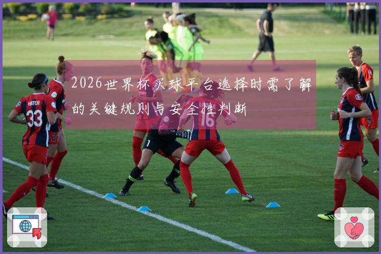 2026世界杯买球平台选择时需了解的关键规则与安全性判断
