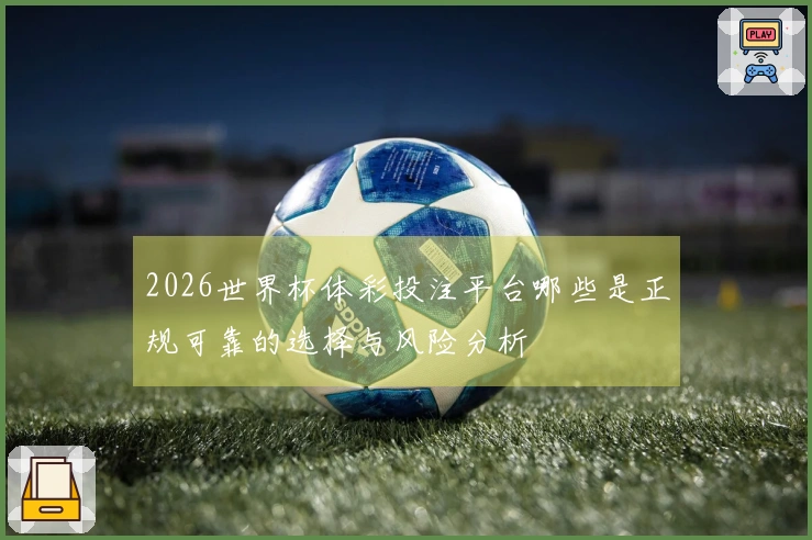 2026世界杯体彩投注平台哪些是正规可靠的选择与风险分析