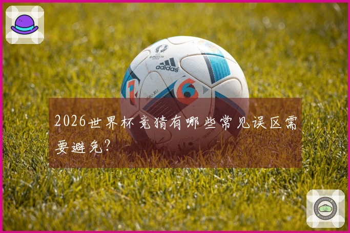 2026世界杯竞猜有哪些常见误区需要避免？